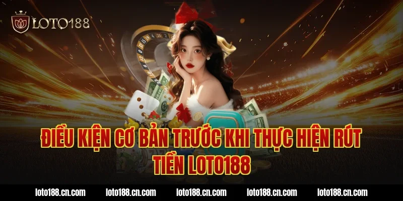 Điều kiện cơ bản trước khi thực hiện rút tiền Loto188