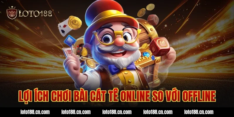 Lợi ích chơi bài cát tê online so với offline