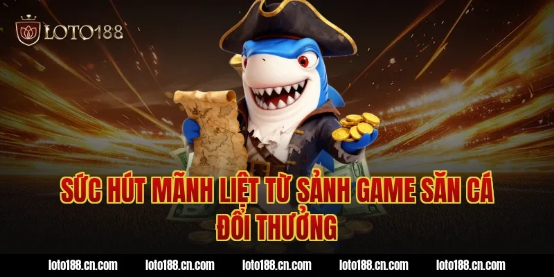 Sức hút mãnh liệt từ sảnh game săn cá đổi thưởng