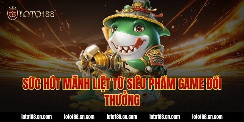 Sức hút mãnh liệt từ siêu phẩm game đổi thưởng