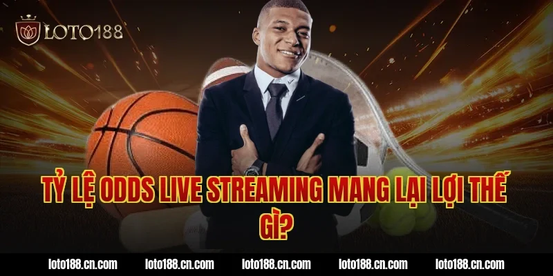 Tỷ lệ odds live streaming mang lại lợi thế gì?