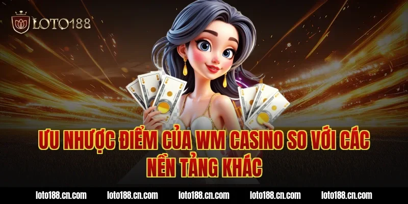 Ưu nhược điểm của WM Casino so với các nền tảng khác